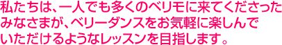 私たちは、一人でも多くのベリモに来てくださったみなさまが、ベリーダンスをお気軽に楽しんでいただけるようなレッスンを目指します。